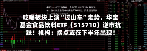 吃喝板块上演“过山车	”走势，华宝基金食品饮料ETF（515710）逆市抗跌！机构：拐点或在下半年出现！-第2张图片