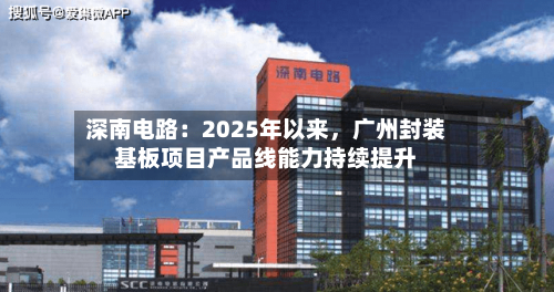 深南电路：2025年以来	，广州封装基板项目产品线能力持续提升-第1张图片
