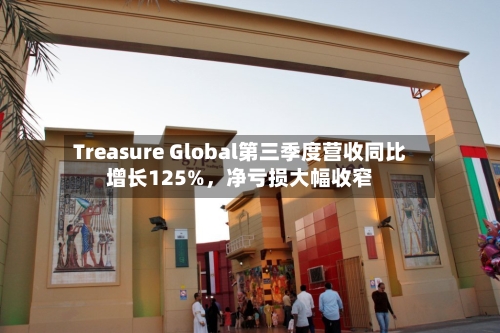 Treasure Global第三季度营收同比增长125%	，净亏损大幅收窄-第1张图片