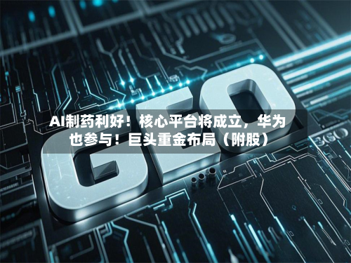 AI制药利好！核心平台将成立，华为也参与！巨头重金布局（附股）-第1张图片