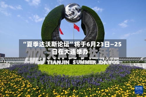 “夏季达沃斯论坛”将于6月23日—25日在大连举办-第1张图片