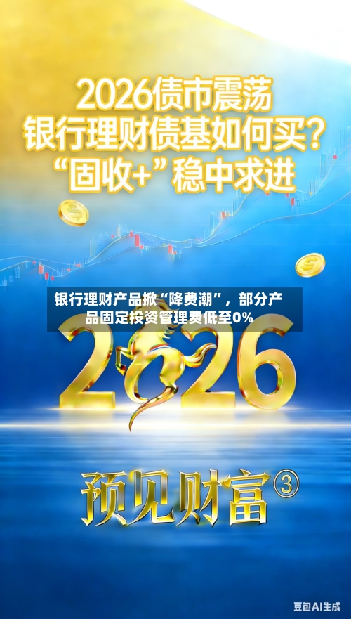 银行理财产品掀“降费潮	”	，部分产品固定投资管理费低至0%-第2张图片