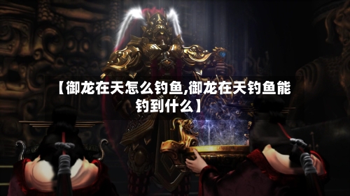 【御龙在天怎么钓鱼,御龙在天钓鱼能钓到什么】-第3张图片