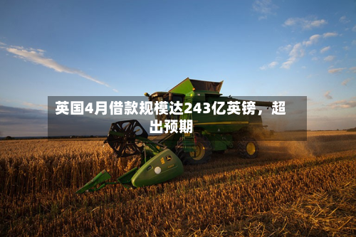 英国4月借款规模达243亿英镑	，超出预期-第2张图片