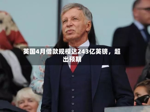 英国4月借款规模达243亿英镑	，超出预期-第1张图片