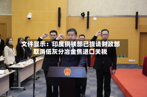 文件显示:印度钢铁部已提请财政部取消低灰分冶金焦进口关税-第1张图片