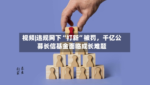 视频|违规网下“打新”被罚	，千亿公募长信基金面临成长难题-第1张图片