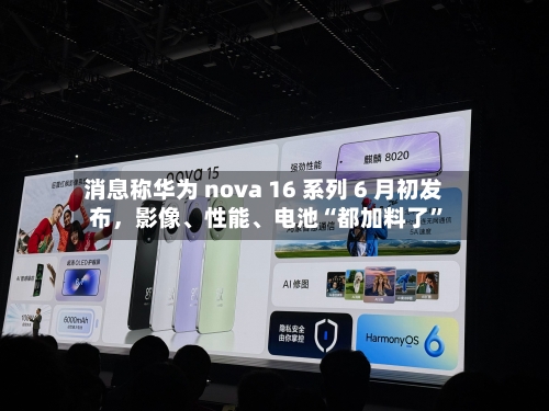 消息称华为 nova 16 系列 6 月初发布，影像、性能	、电池“都加料了	”-第1张图片