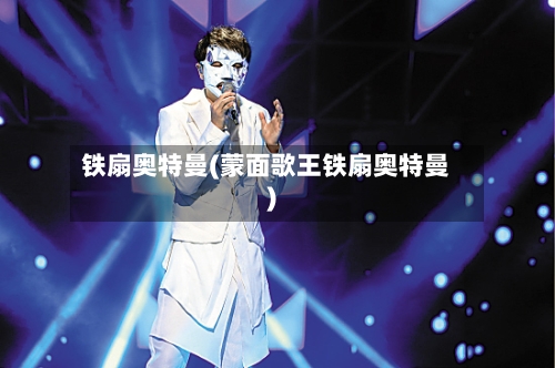 铁扇奥特曼(蒙面歌王铁扇奥特曼)-第3张图片