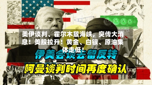 美伊谈判、霍尔木兹海峡，突传大消息！美股拉升！黄金、白银	、原油集体走低！-第2张图片