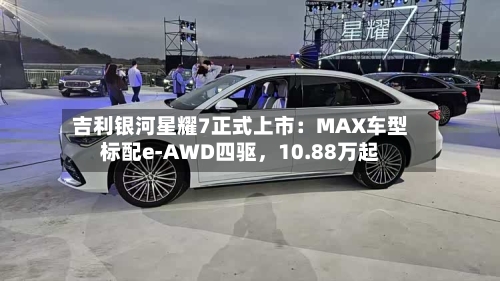 吉利银河星耀7正式上市：MAX车型标配e-AWD四驱	，10.88万起-第1张图片
