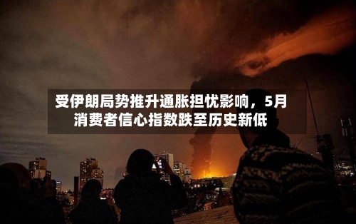 受伊朗局势推升通胀担忧影响	，5月消费者信心指数跌至历史新低-第3张图片