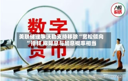 美联储理事沃勒支持移除“宽松倾向	”措辞 称降息与加息概率相当-第1张图片