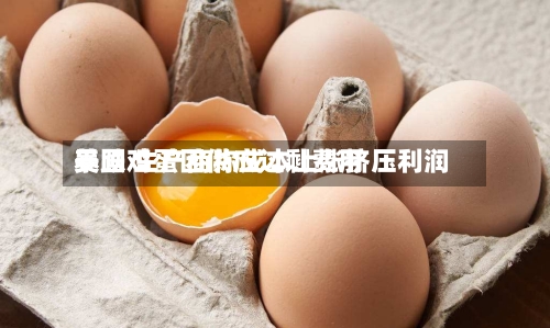 美国鸡蛋因供应过剩费用
暴跌 生产商称成本上涨挤压利润-第2张图片