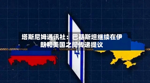 塔斯尼姆通讯社：巴基斯坦继续在伊朗和美国之间传递提议-第2张图片