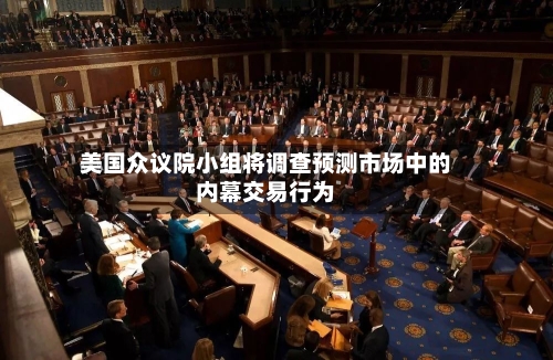 美国众议院小组将调查预测市场中的内幕交易行为-第2张图片
