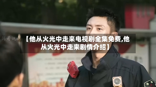 【他从火光中走来电视剧全集免费,他从火光中走来剧情介绍】-第1张图片