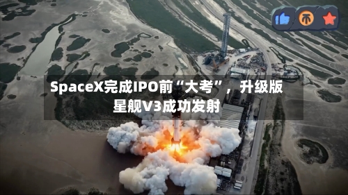 SpaceX完成IPO前“大考”，升级版星舰V3成功发射-第2张图片