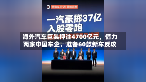 海外汽车巨头押注4700亿元，借力两家中国车企	，准备60款新车反攻-第1张图片