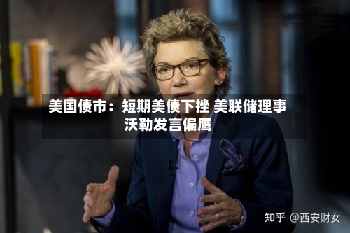 美国债市：短期美债下挫 美联储理事沃勒发言偏鹰-第2张图片