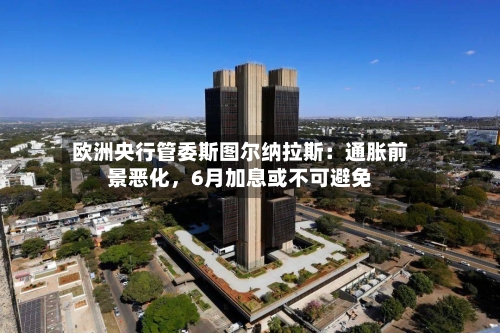欧洲央行管委斯图尔纳拉斯：通胀前景恶化，6月加息或不可避免-第3张图片