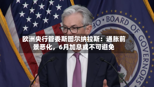 欧洲央行管委斯图尔纳拉斯：通胀前景恶化，6月加息或不可避免-第2张图片