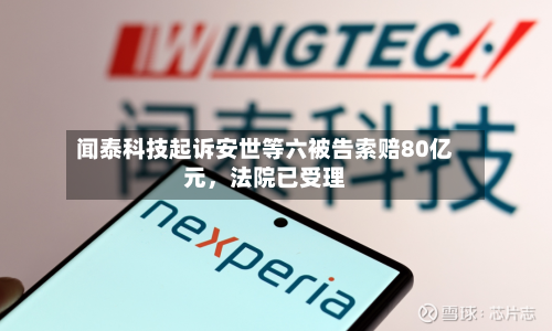 闻泰科技起诉安世等六被告索赔80亿元，法院已受理-第1张图片
