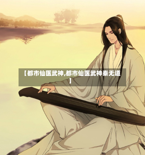 【都市仙医武神,都市仙医武神秦无道】-第1张图片