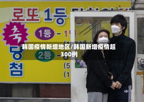 韩国疫情新增地区/韩国新增疫情超300例-第1张图片
