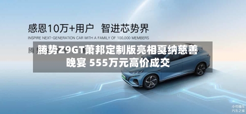 腾势Z9GT萧邦定制版亮相戛纳慈善晚宴 555万元高价成交-第1张图片