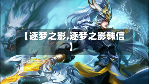 【逐梦之影,逐梦之影韩信】-第1张图片