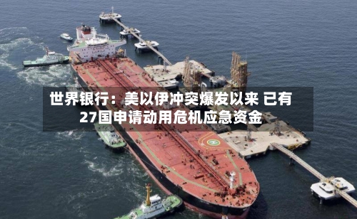 世界银行:美以伊冲突爆发以来 已有27国申请动用危机应急资金-第1张图片