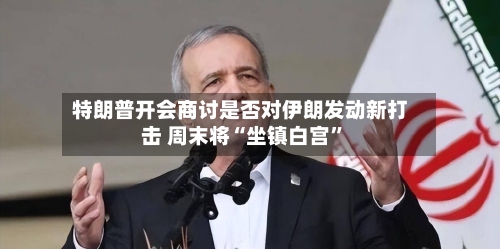 特朗普开会商讨是否对伊朗发动新打击 周末将“坐镇白宫”-第1张图片