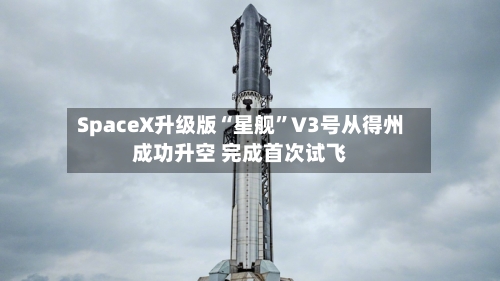 SpaceX升级版“星舰	”V3号从得州成功升空 完成首次试飞-第3张图片