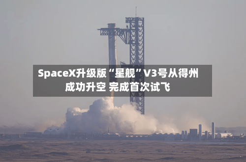 SpaceX升级版“星舰”V3号从得州成功升空 完成首次试飞-第2张图片