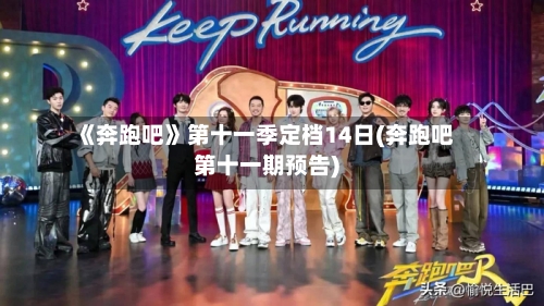 《奔跑吧》第十一季定档14日(奔跑吧第十一期预告)-第2张图片
