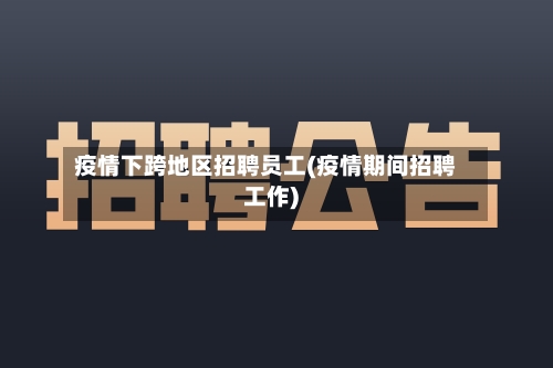 疫情下跨地区招聘员工(疫情期间招聘工作)-第1张图片