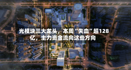 光模块三大龙头，本周“失血”超128亿，主力资金流向这些方向-第1张图片
