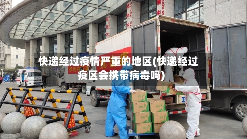 快递经过疫情严重的地区(快递经过疫区会携带病毒吗)-第1张图片