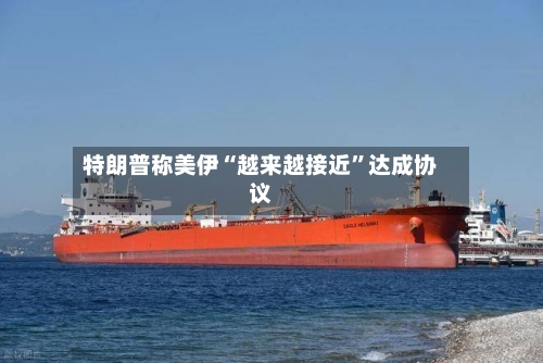 特朗普称美伊“越来越接近”达成协议-第2张图片