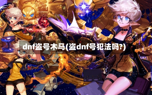 dnf盗号木马(盗dnf号犯法吗?)-第1张图片