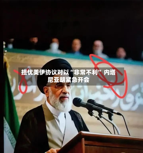 担忧美伊协议对以“非常不利” 内塔尼亚胡紧急开会-第1张图片