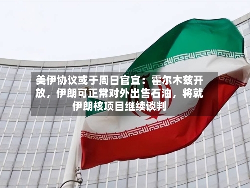 美伊协议或于周日官宣：霍尔木兹开放	，伊朗可正常对外出售石油，将就伊朗核项目继续谈判-第1张图片
