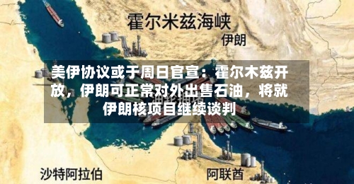 美伊协议或于周日官宣：霍尔木兹开放，伊朗可正常对外出售石油，将就伊朗核项目继续谈判-第2张图片