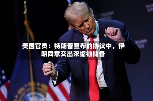 美国官员：特朗普宣布的协议中，伊朗同意交出浓缩铀储备-第1张图片