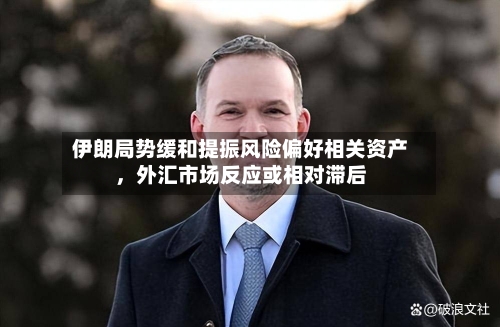 伊朗局势缓和提振风险偏好相关资产	，外汇市场反应或相对滞后-第1张图片