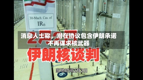 消息人士称	，潜在协议包含伊朗承诺不再谋求核武器-第1张图片