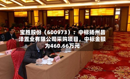 宝胜股份（600973）：中标扬州昌泽置业有限公司采购项目	，中标金额为460.66万元-第1张图片