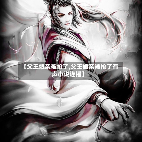 【父王娘亲被抢了,父王娘亲被抢了有声小说连播】-第1张图片