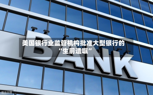 美国银行业监管机构批准大型银行的“生前遗嘱”-第1张图片